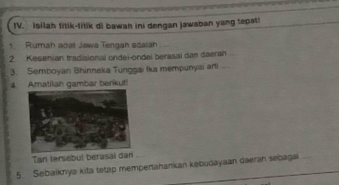 Isilah titik-titik di bawan ini dengan jawaban yang tepat! 
1. Rumah adal Jawa Tengan adaian 
2. Kesenian tradisional ondei-ondei berasaï dan daerah .... 
3. Semboyan Bhinneka Tunggai Ika mempunyai ari 
4. Amatilan gambar berikut! 
Tan tersebut berasal dan ... 
5. Sebaiknya kita tetap mempertahankan kebudayaan daerah sebagal ....