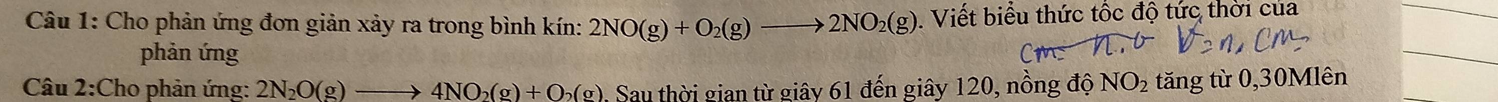 Cho phản ứng đơn giản xảy ra trong bình kín: 2NO(g)+O_2(g)to 2NO_2(g). Viết biểu thức tốc độ tức thời của 
phản ứng 
Câu 2:Cho phản ứng: 2N_2O(g)to 4NO_2(g)+O_2(g) Sau thời gian từ giây 61 đến giây 120, nồng độ NO_2 tăng từ 0,30Mlên