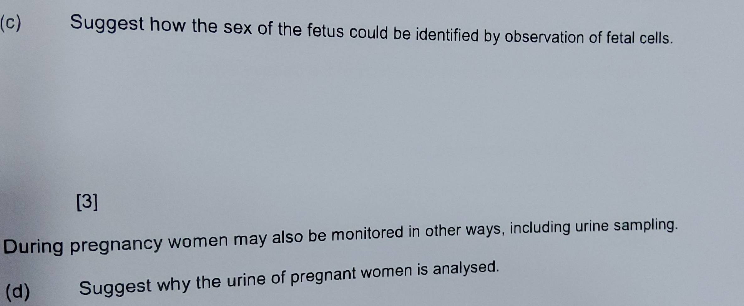 Suggest how the sex of the fetus could be identified by observation of fetal cells. 
[3] 
During pregnancy women may also be monitored in other ways, including urine sampling. 
(d) Suggest why the urine of pregnant women is analysed.