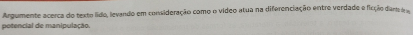 Argumente acerca do texto lido, levando em consideração como o vídeo atua na diferenciação entre verdade e ficção diante de v 
potencial de manipulação.