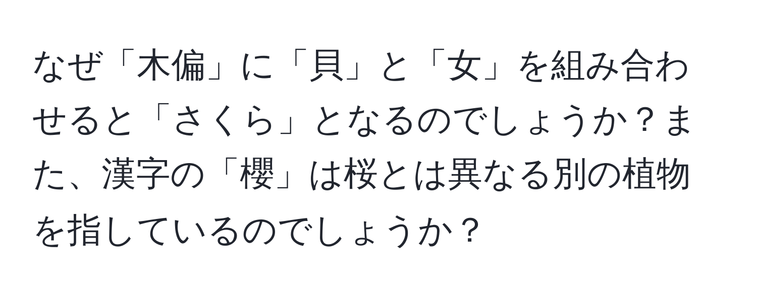 なぜ「木偏」に「貝」と「女」を組み合わせると「さくら」となるのでしょうか？また、漢字の「櫻」は桜とは異なる別の植物を指しているのでしょうか？