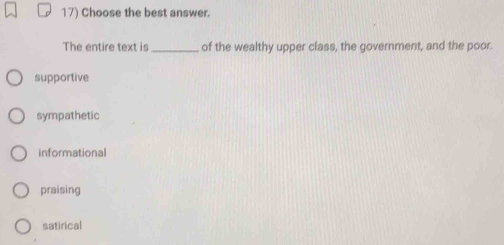 Choose the best answer.
The entire text is _of the wealthy upper class, the government, and the poor.
supportive
sympathetic
informational
praising
satirical