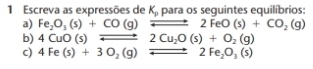 Escreva as expressões de K_p para os seguintes equilíbrios: 
a) Fe_2O_3(s)+CO(g)leftharpoons 2FeO(s)+CO_2(g)
b) 4CuO(s)leftharpoons 2Cu_2O(s)+O_2(g)
c) 4Fe(s)+3O_2(g)leftharpoons 2Fe_2O_3(s)