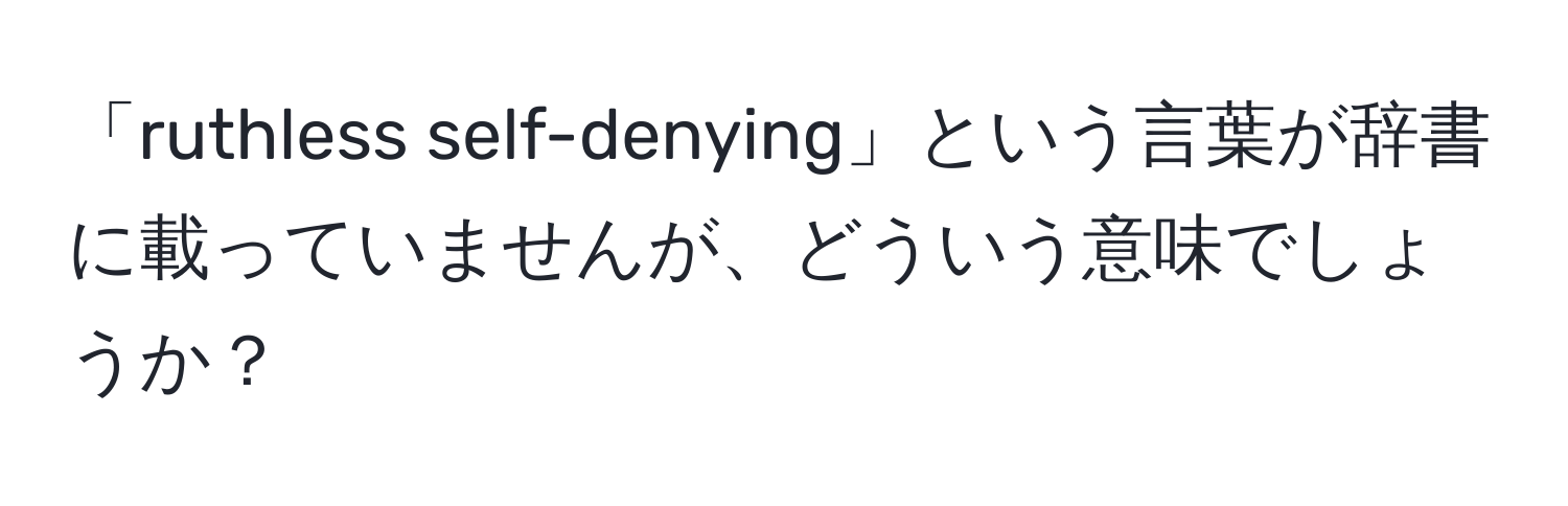 「ruthless self-denying」という言葉が辞書に載っていませんが、どういう意味でしょうか？