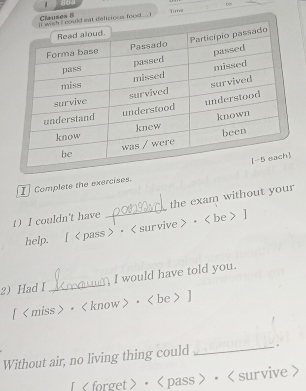 Time : to 
I Complete the exercises. 
the exam without your 
1 I couldn’t have 
_ 
help. ₹[ • • ] 
2 Had I _) I would have told you. 
[〈miss〉 • · ] 
Without air, no living thing could _. 
[〈forget>• •