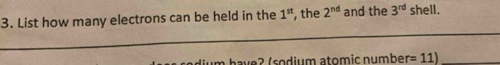 List how many electrons can be held in the 1^(st) , the 2^(nd) and the 3^(rd) shell. 
_ 
have? (sodium atomic number =11) _