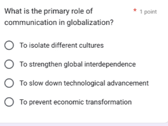 What is the primary role of 1 point
communication in globalization?
To isolate different cultures
To strengthen global interdependence
To slow down technological advancement
To prevent economic transformation