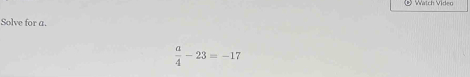 Watch Video 
Solve for a.
 a/4 -23=-17