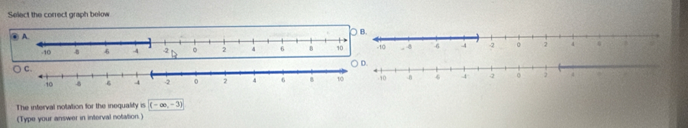 Select the correct graph below 



The interval notation for the inequality is (-∈fty ,-3)
(Type your answer in interval notation.)