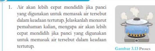 Air akan lebih cepat mendidih jika panci 
yang digunakan untuk memasak air tersebut 
dalam keadaan tertutup. Jelaskanlah menurut 
pemahaman kalian, mengapa air akan lebih 
cepat mendidih jika panci yang digunakan 
untuk memasak air tersebut dalam keadaan 
tertutup. Gambar 3.13 Proses