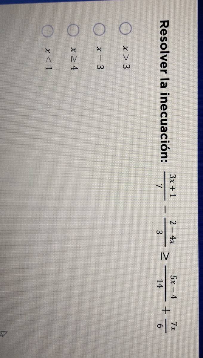 Resolver la inecuación:  (3x+1)/7 - (2-4x)/3 ≥  (-5x-4)/14 + 7x/6 
x>3
x=3
x≥ 4
x<1</tex>