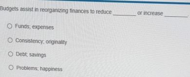 Budgets assist in reorganizing finances to reduce_ or increase
_
Funds; expenses
Consistency; originality
Debt; savings
Problems; happiness