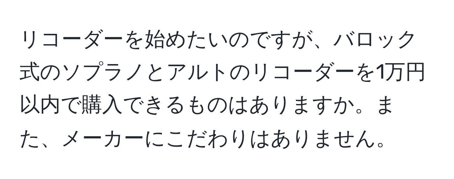 リコーダーを始めたいのですが、バロック式のソプラノとアルトのリコーダーを1万円以内で購入できるものはありますか。また、メーカーにこだわりはありません。