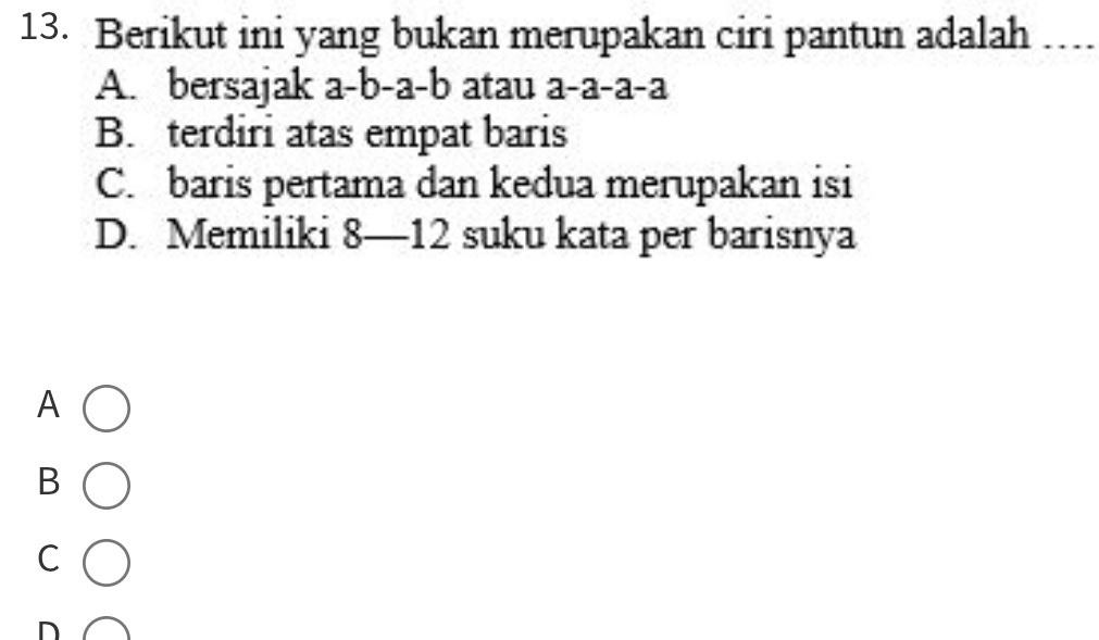 Berikut ini yang bukan merupakan ciri pantun adalah
A. bersajak a-b-a-b atau a-a-a-a
B. terdiri atas empat baris
C. baris pertama dan kedua merupakan isi
D. Memiliki 8— 12 suku kata per barisnya
A
B
C
D