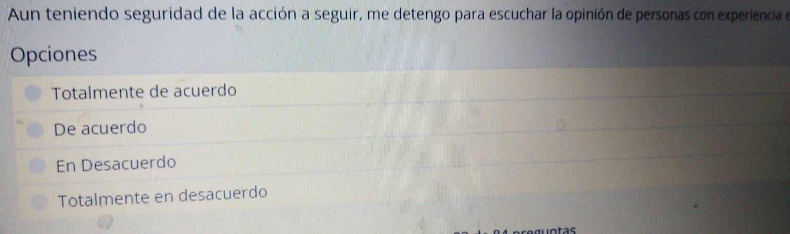 Aun teniendo seguridad de la acción a seguir, me detengo para escuchar la opinión de personas con experiencia el
Opciones
Totalmente de acuerdo
De acuerdo
En Desacuerdo
Totalmente en desacuerdo