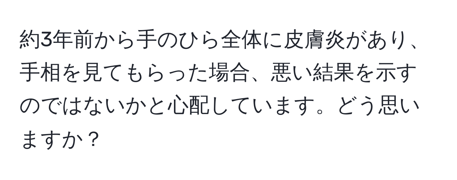 約3年前から手のひら全体に皮膚炎があり、手相を見てもらった場合、悪い結果を示すのではないかと心配しています。どう思いますか？