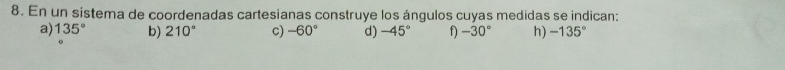 En un sistema de coordenadas cartesianas construye los ángulos cuyas medidas se indican: 
a) 135° b) 210° c) -60° d) -45° f) -30° h) -135°