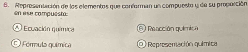 Representación de los elementos que conforman un compuesto y de su proporción
en ese compuesto:
A Ecuación química B Reacción química
O Fórmula química D Representación química