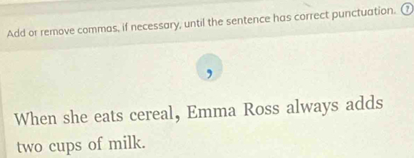 Add or remove commas, if necessary, until the sentence has correct punctuation. ⑦ 
When she eats cereal, Emma Ross always adds 
two cups of milk.