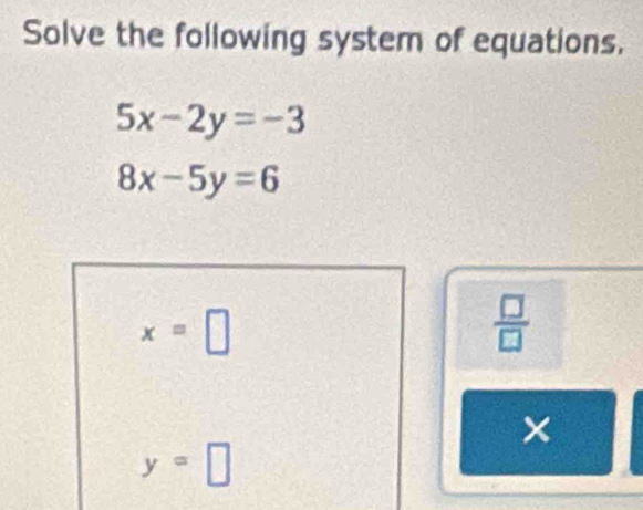 Solve the following system of equations.
5x-2y=-3
8x-5y=6
x=□
 □ /□  
y=□