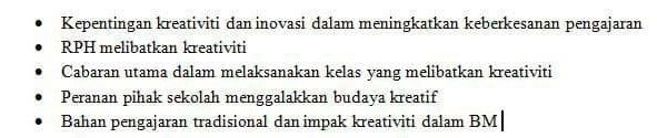 Kepentingan kreativiti dan inovasi dalam meningkatkan keberkesanan pengajaran 
RPH melibatkan kreativiti 
Cabaran utama dalam melaksanakan kelas yang melibatkan kreativiti 
Peranan pihak sekolah menggalakkan budaya kreatif 
Bahan pengajaran tradisional dan impak kreativiti dalam BM|