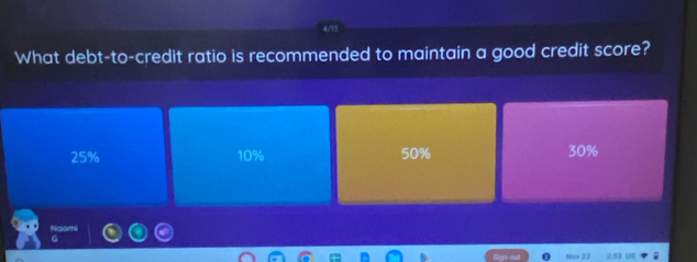 4/
What debt-to-credit ratio is recommended to maintain a good credit score?
25% 10% 50% 30%
Naomi
Nov 27 2:53 US