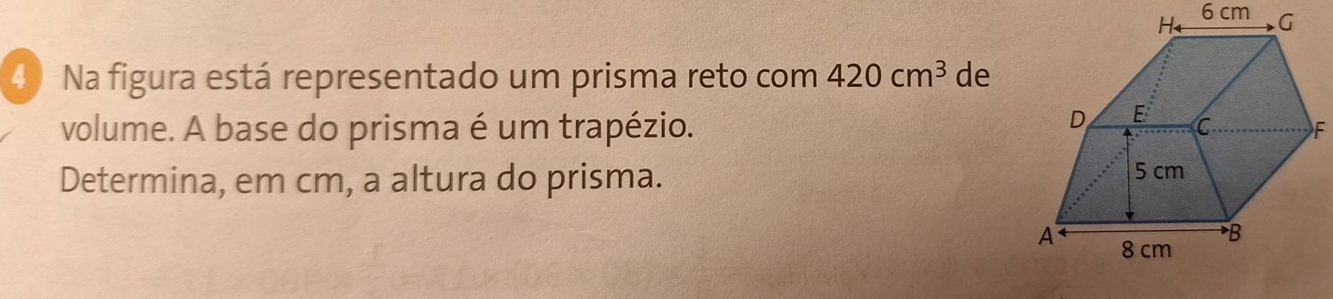 4 ) Na figura está representado um prisma reto com 420cm^3 de
volume. A base do prisma é um trapézio. 
Determina, em cm, a altura do prisma.