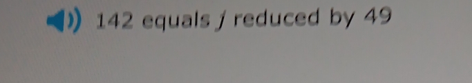 142 equals / reduced by 49