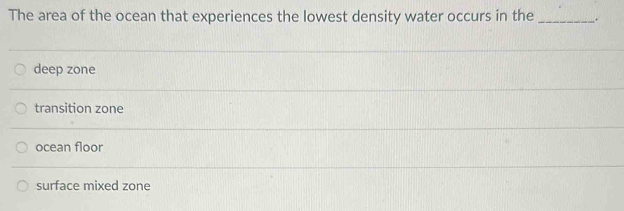 The area of the ocean that experiences the lowest density water occurs in the _.
deep zone
transition zone
ocean floor
surface mixed zone