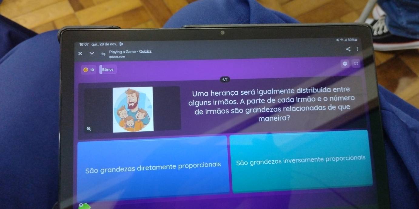 A59%
16:07 qui., 28 de nov
Playing a Game - Quizizz
quizizz.com
10 Bônus
Uma herança será igualmente distribuída entre
alguns irmãos. A parte de cada irmão e o número
de irmãos são grandezas relacionadas de que
maneira?
Q
São grandezas diretamente proporcionais São grandezas inversamente proporcionais