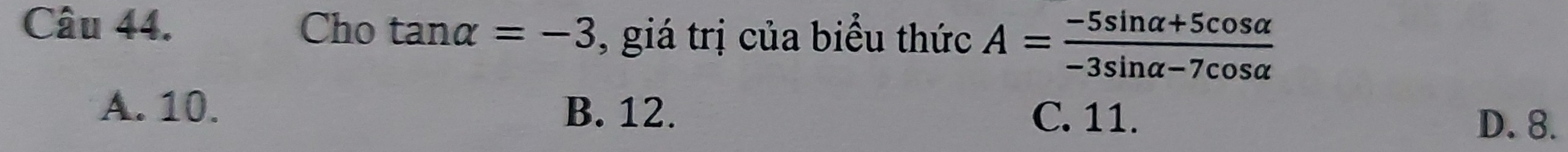 Cho tan alpha =-3 , giá trị của biểu thức A= (-5sin alpha +5cos alpha )/-3sin alpha -7cos alpha  
A. 10. B. 12.
C. 11. D. 8.