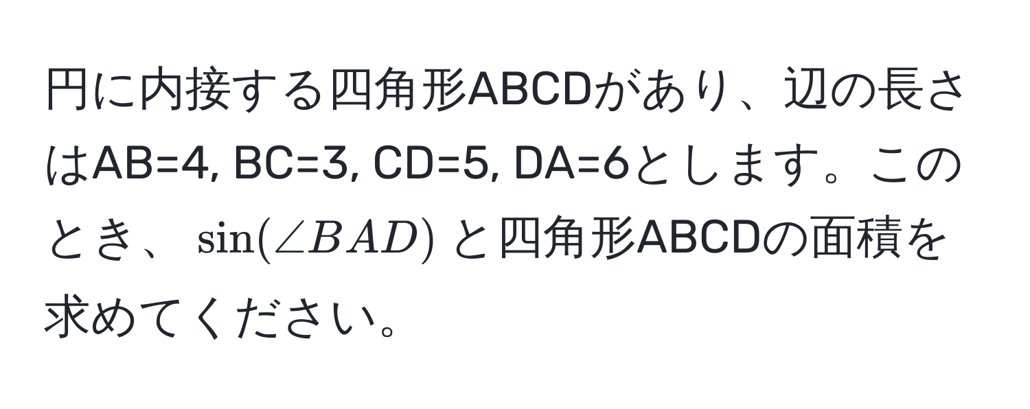 円に内接する四角形ABCDがあり、辺の長さはAB=4, BC=3, CD=5, DA=6とします。このとき、$sin(∠ BAD)$と四角形ABCDの面積を求めてください。