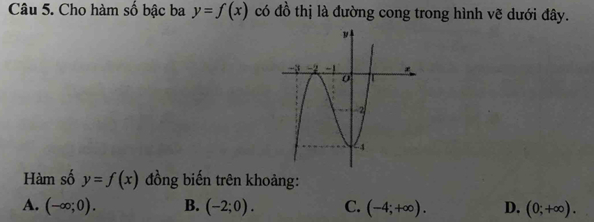 Cho hàm số bậc ba y=f(x) có đồ thị là đường cong trong hình vẽ dưới đây.
Hàm số y=f(x) đồng biến trên khoảng:
A. (-∈fty ;0). B. (-2;0). C. (-4;+∈fty ). D. (0;+∈fty ).