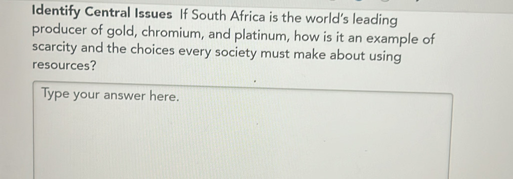 Identify Central Issues If South Africa is the world’s leading 
producer of gold, chromium, and platinum, how is it an example of 
scarcity and the choices every society must make about using 
resources? 
Type your answer here.