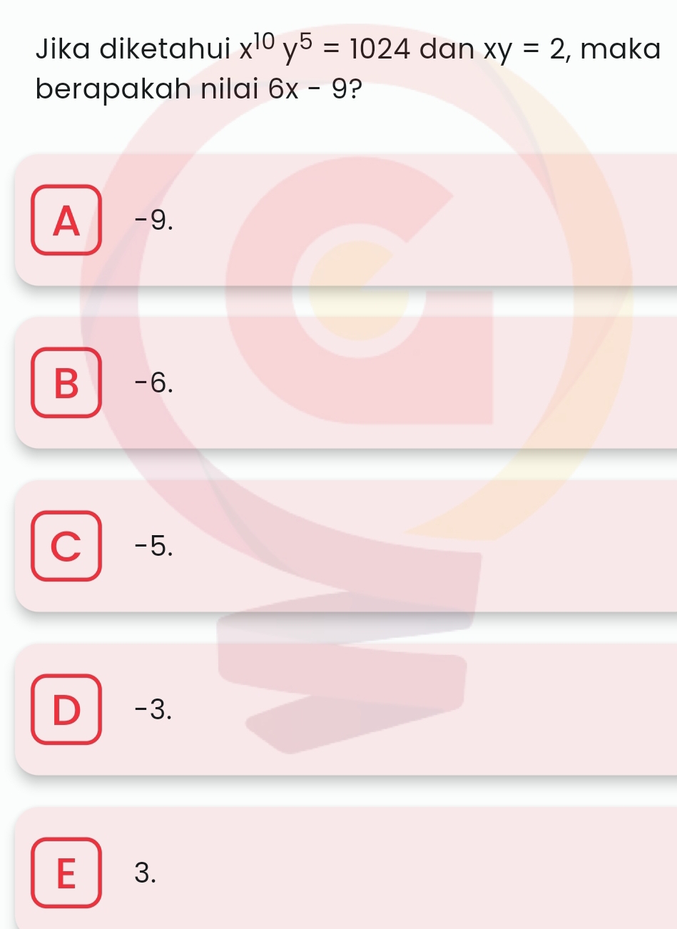 Jika diketahui x^(10)y^5=1024 dan xy=2 , maka
berapakah nilai 6x-9 ?
A -9.
B -6.
C -5.
D -3.
E 3.
