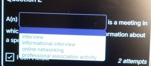 A(n) is a meeting in
whic ormation about
interview
a sp informational interview
online networking
I professional association activity 2 attempts