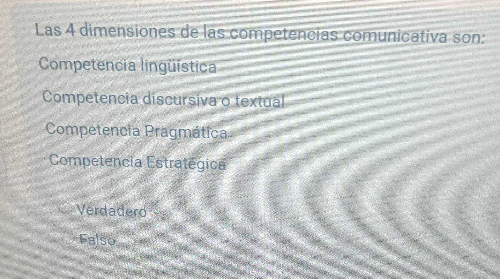 Las 4 dimensiones de las competencias comunicativa son:
Competencia lingüística
Competencia discursiva o textual
Competencia Pragmática
Competencia Estratégica
Verdadero
Falso