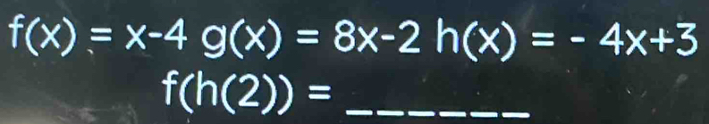 f(x)=x-4g(x)=8x-2h(x)=-4x+3
_ f(h(2))=