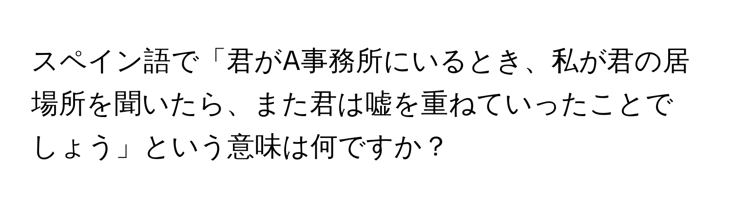 スペイン語で「君がA事務所にいるとき、私が君の居場所を聞いたら、また君は嘘を重ねていったことでしょう」という意味は何ですか？