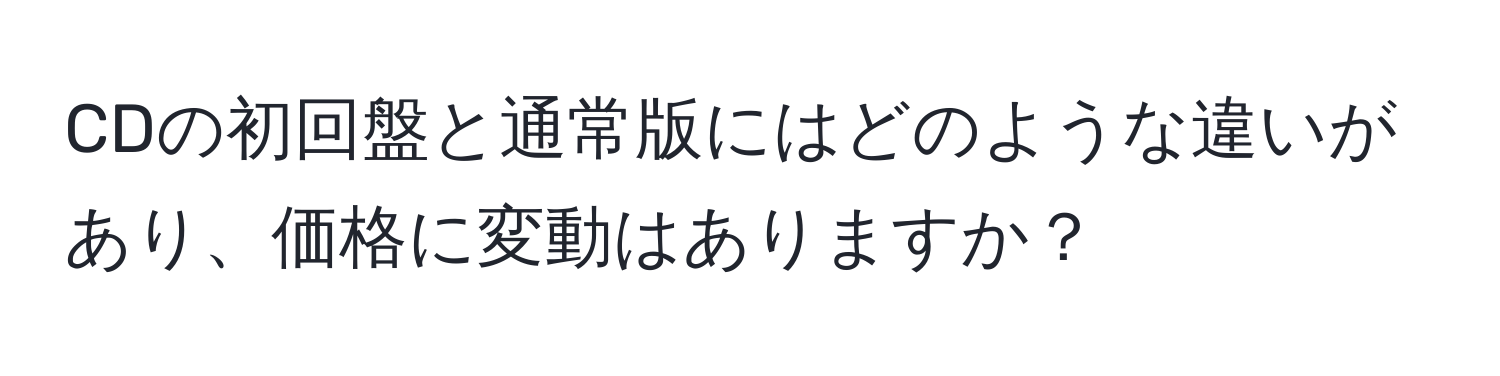 CDの初回盤と通常版にはどのような違いがあり、価格に変動はありますか？