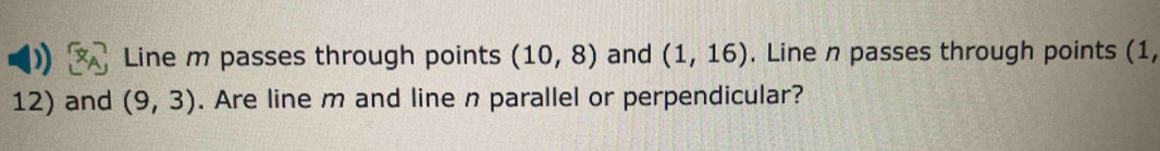 Line m passes through points (10,8) and (1,16). Line n passes through points (1,
12) and (9,3). Are line m and line n parallel or perpendicular?