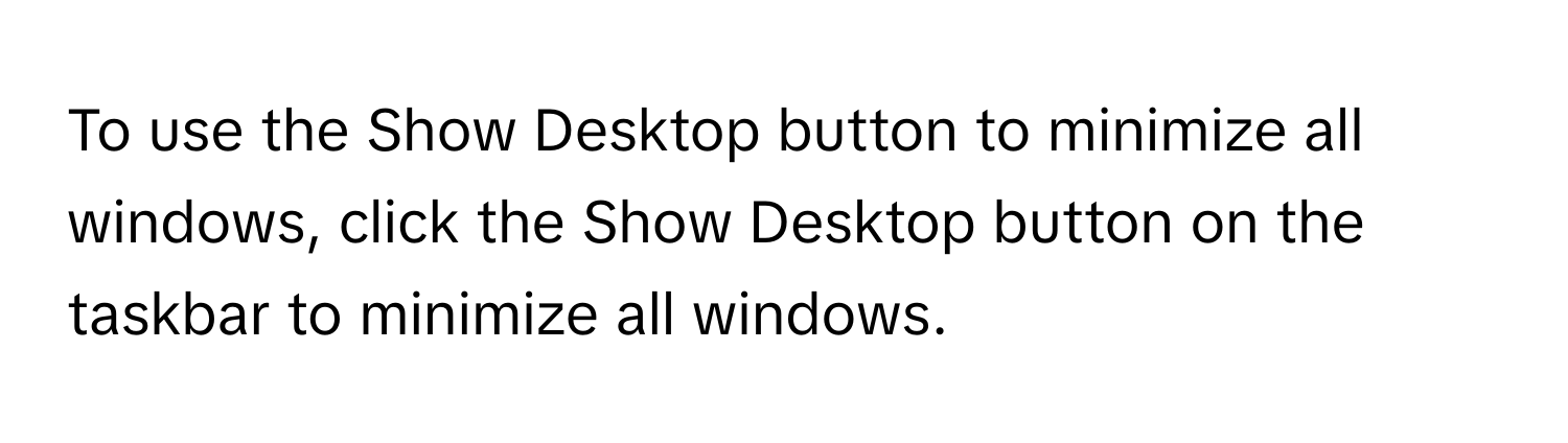 To use the Show Desktop button to minimize all windows, click the Show Desktop button on the taskbar to minimize all windows.