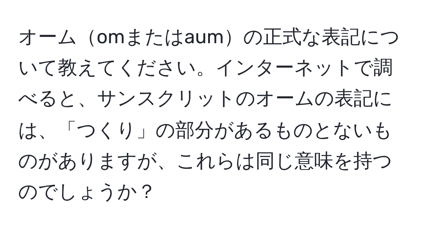 オームomまたはaumの正式な表記について教えてください。インターネットで調べると、サンスクリットのオームの表記には、「つくり」の部分があるものとないものがありますが、これらは同じ意味を持つのでしょうか？