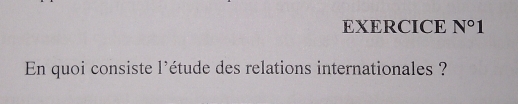 EXERCICE N°1 
En quoi consiste l'étude des relations internationales ?