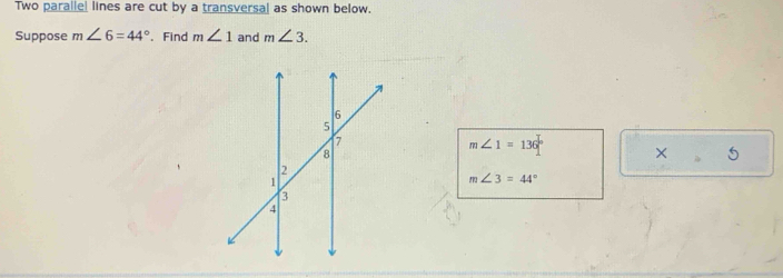 Two paralle! lines are cut by a transversal as shown below. 
Suppose m∠ 6=44°. Find m∠ 1 and m∠ 3.
m∠ 1=136° × □  5
m∠ 3=44°