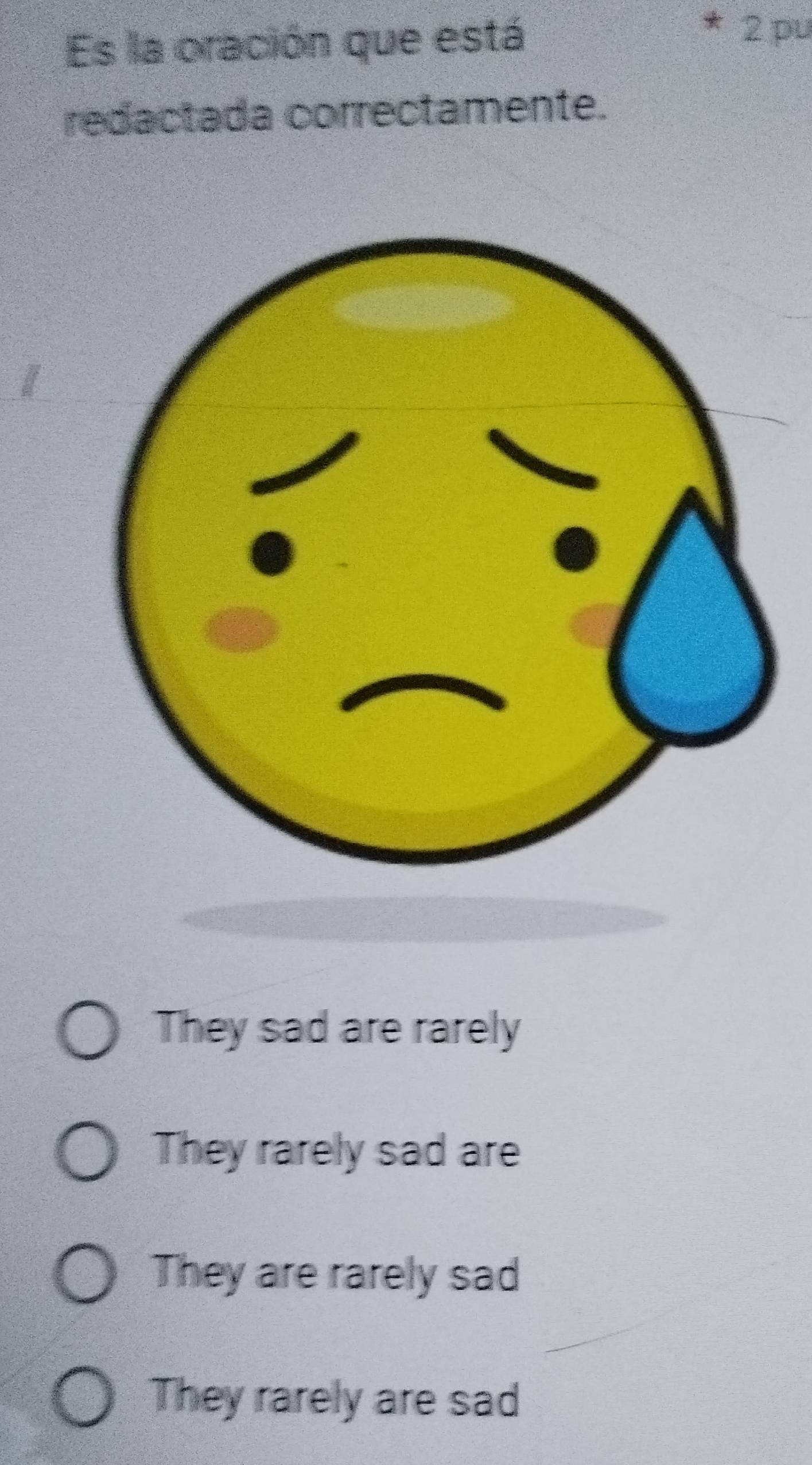 Es la oración que está
2 pu
redactada correctamente.
They sad are rarely
They rarely sad are
They are rarely sad
They rarely are sad