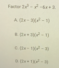 Factor 2x^3-x^2-6x+3.
A. (2x-3)(x^2-1)
B. (2x+3)(x^2-1)
C. (2x-1)(x^2-3)
D. (2x+1)(x^2-3)