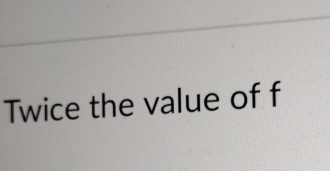 Twice the value of f