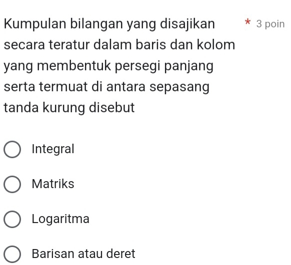 Kumpulan bilangan yang disajikan 3 poin
secara teratur dalam baris dan kolom
yang membentuk persegi panjang
serta termuat di antara sepasang
tanda kurung disebut
Integral
Matriks
Logaritma
Barisan atau deret