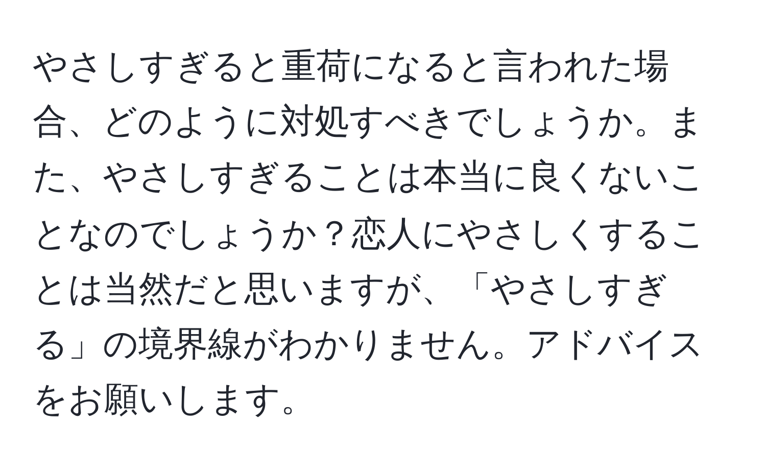 やさしすぎると重荷になると言われた場合、どのように対処すべきでしょうか。また、やさしすぎることは本当に良くないことなのでしょうか？恋人にやさしくすることは当然だと思いますが、「やさしすぎる」の境界線がわかりません。アドバイスをお願いします。